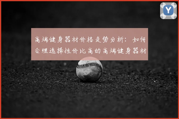 高端健身器材价格走势分析:如何合理选择性价比高的高端健身器材