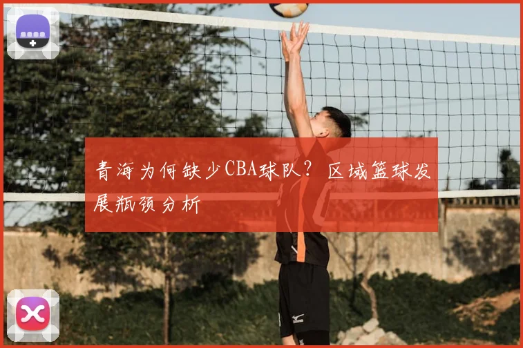 青海为何缺少CBA球队?区域篮球发展瓶颈分析