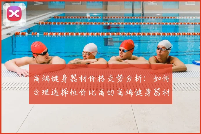 高端健身器材价格走势分析:如何合理选择性价比高的高端健身器材