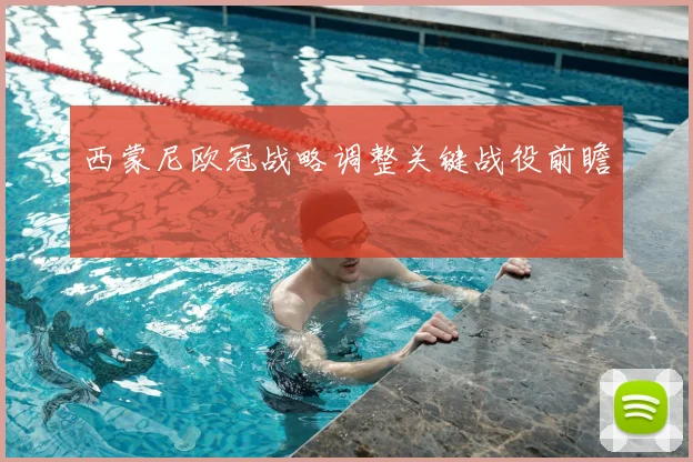 西蒙尼欧冠战略调整关键战役前瞻