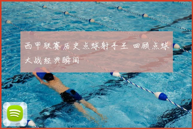 西甲联赛历史点球射手王 回顾点球大战经典瞬间